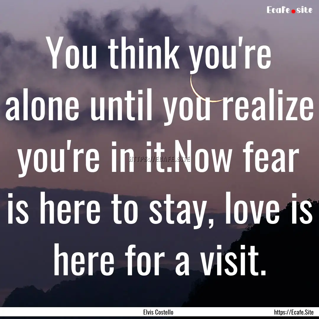 You think you're alone until you realize.... : Quote by Elvis Costello