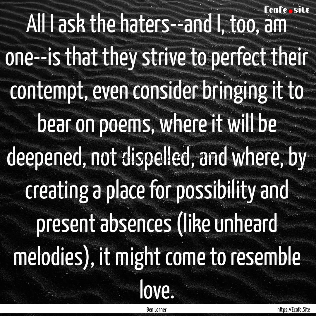 All I ask the haters--and I, too, am one--is.... : Quote by Ben Lerner