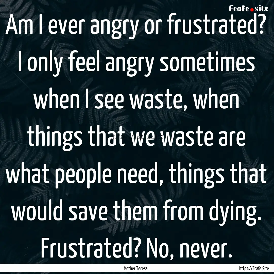 Am I ever angry or frustrated? I only feel.... : Quote by Mother Teresa