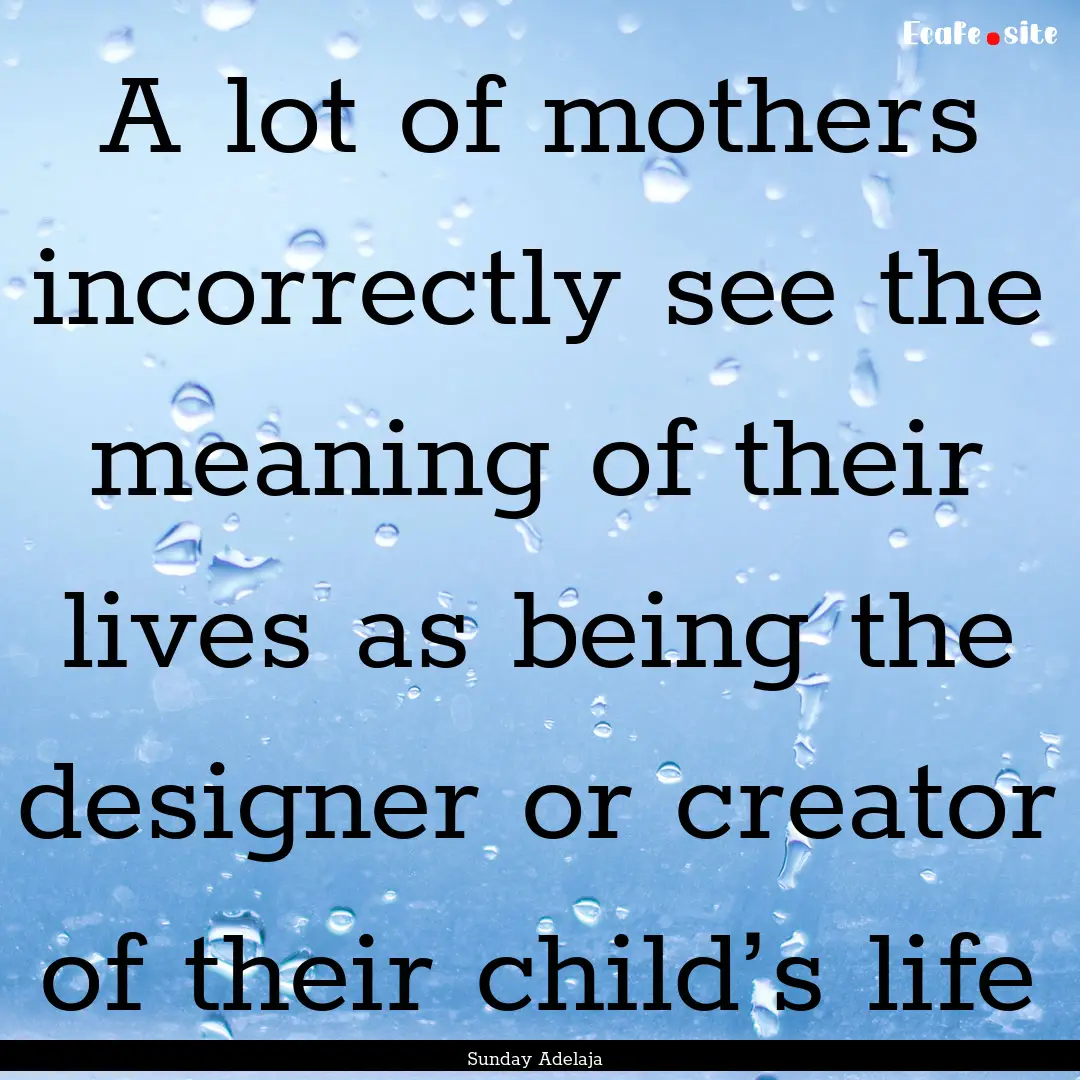 A lot of mothers incorrectly see the meaning.... : Quote by Sunday Adelaja