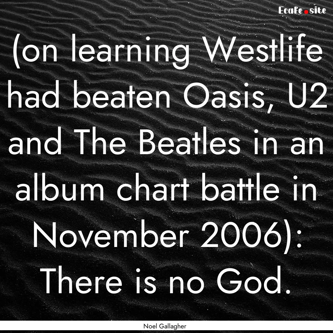 (on learning Westlife had beaten Oasis, U2.... : Quote by Noel Gallagher