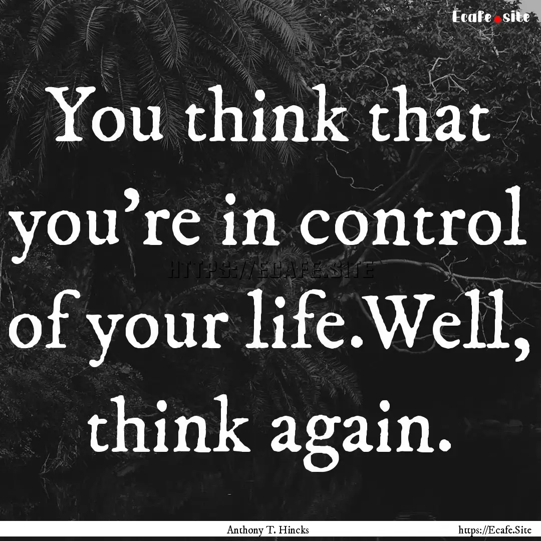 You think that you're in control of your.... : Quote by Anthony T. Hincks