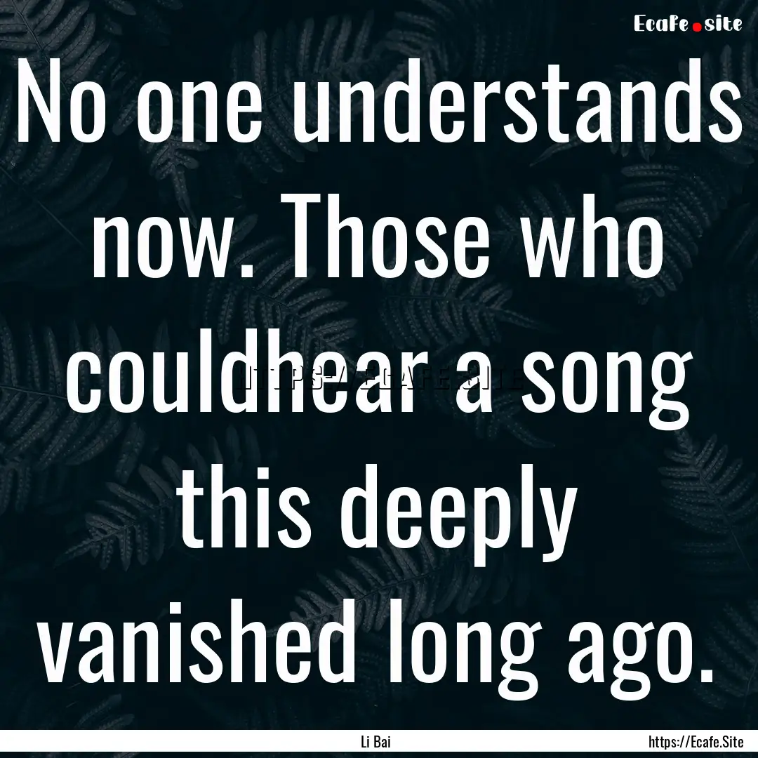 No one understands now. Those who couldhear.... : Quote by Li Bai