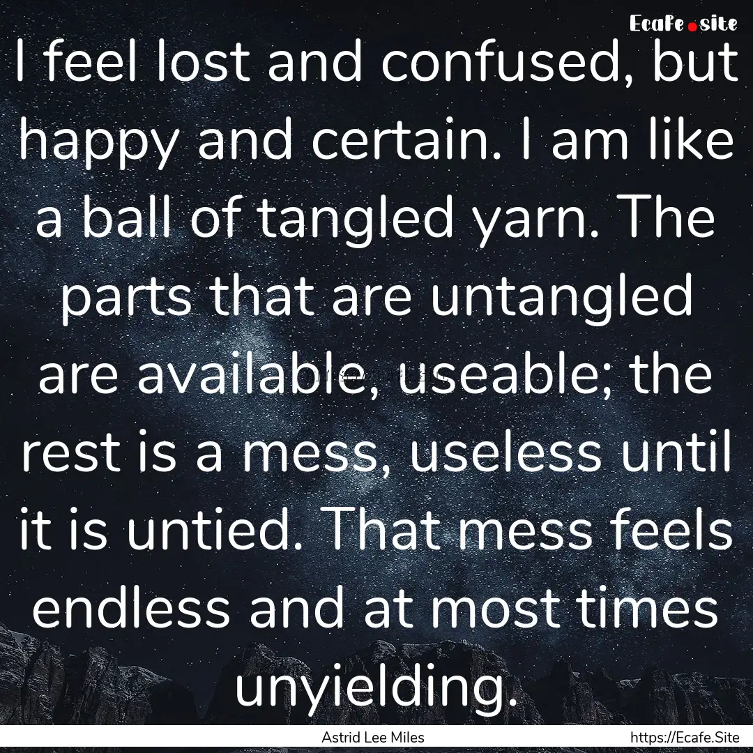 I feel lost and confused, but happy and certain..... : Quote by Astrid Lee Miles