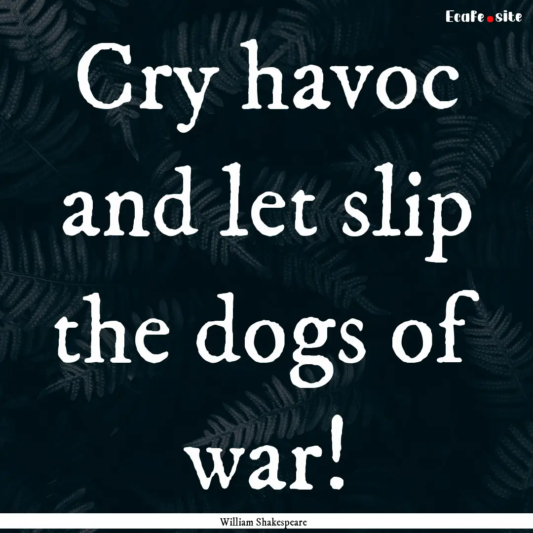 Cry havoc and let slip the dogs of war! : Quote by William Shakespeare