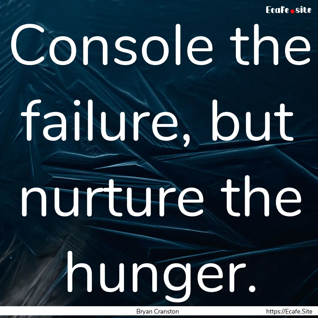 Console the failure, but nurture the hunger..... : Quote by Bryan Cranston