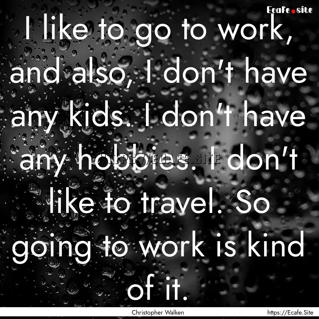 I like to go to work, and also, I don't have.... : Quote by Christopher Walken