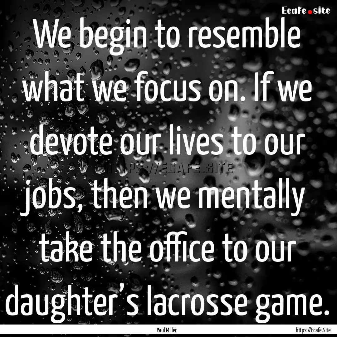 We begin to resemble what we focus on. If.... : Quote by Paul Miller