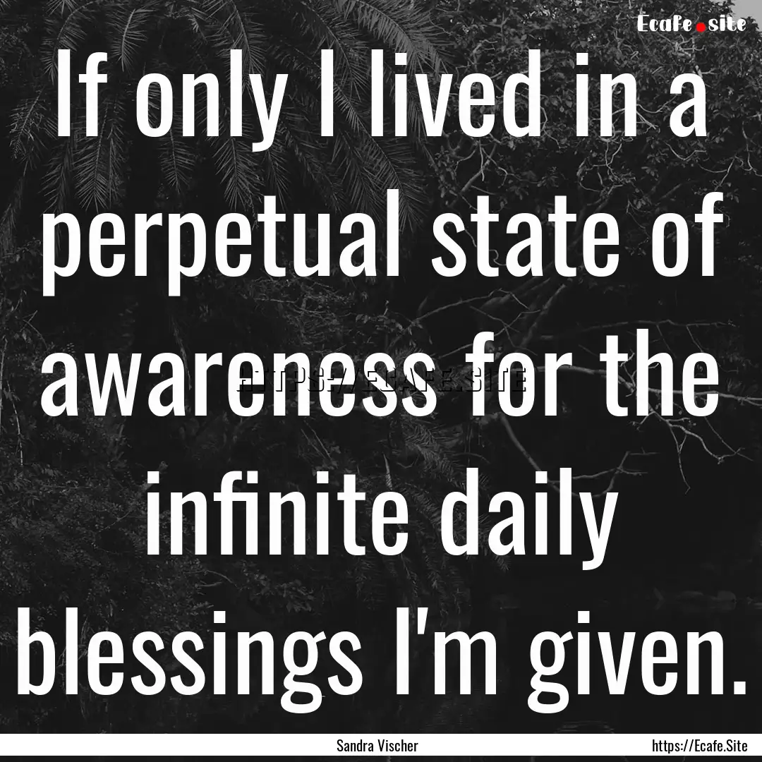 If only I lived in a perpetual state of awareness.... : Quote by Sandra Vischer