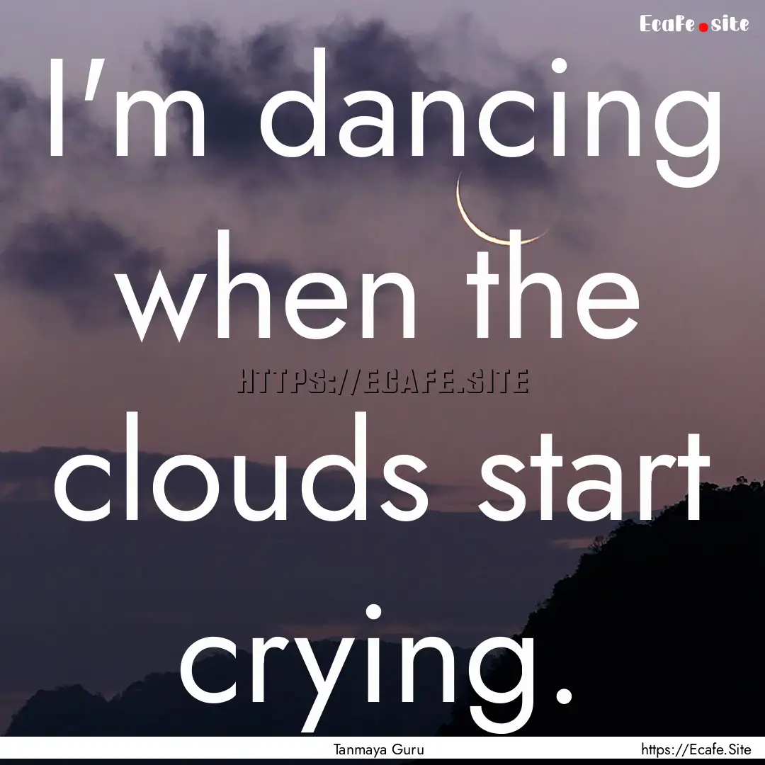 I'm dancing when the clouds start crying..... : Quote by Tanmaya Guru