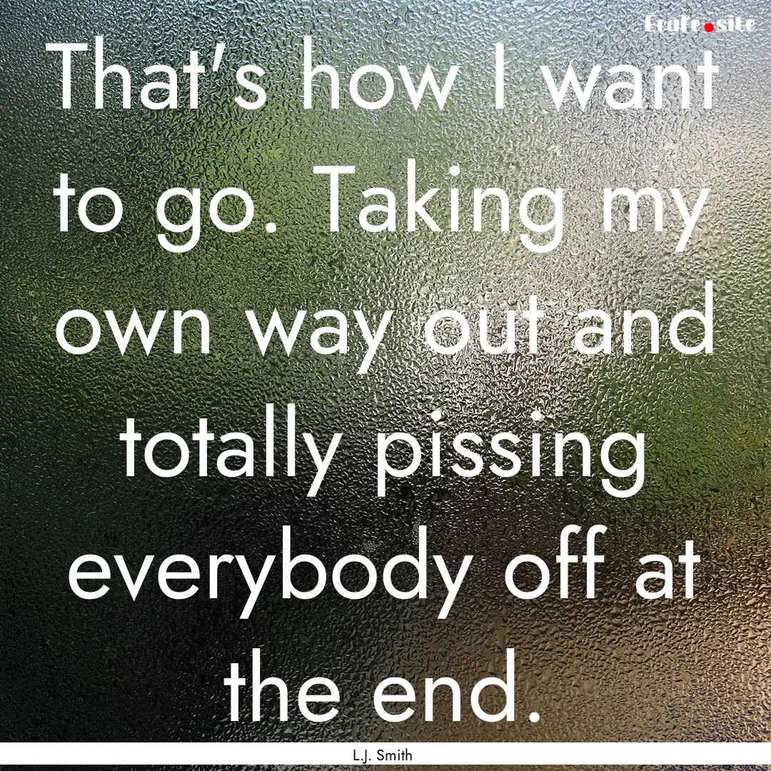 That's how I want to go. Taking my own way.... : Quote by L.J. Smith