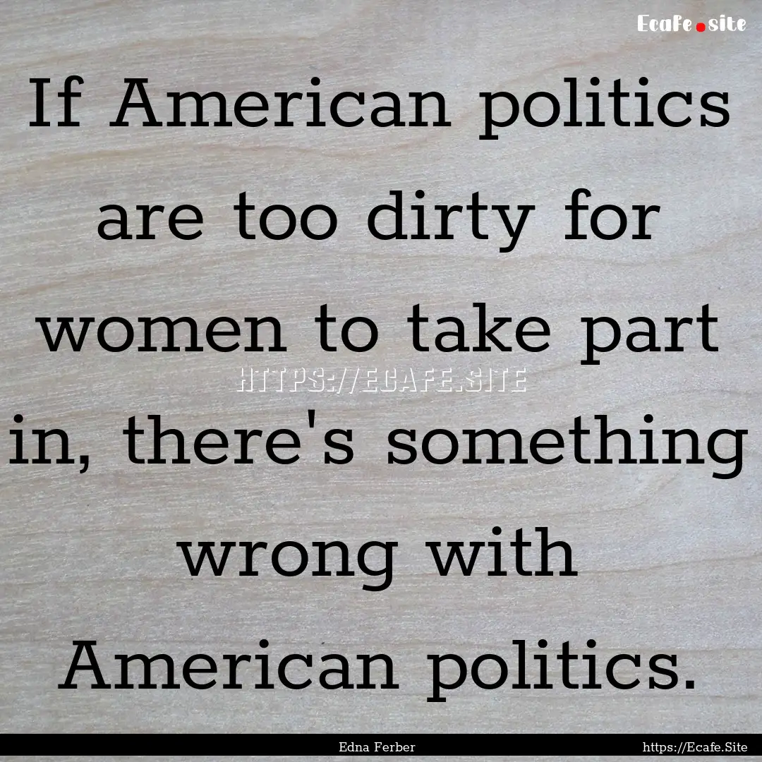 If American politics are too dirty for women.... : Quote by Edna Ferber