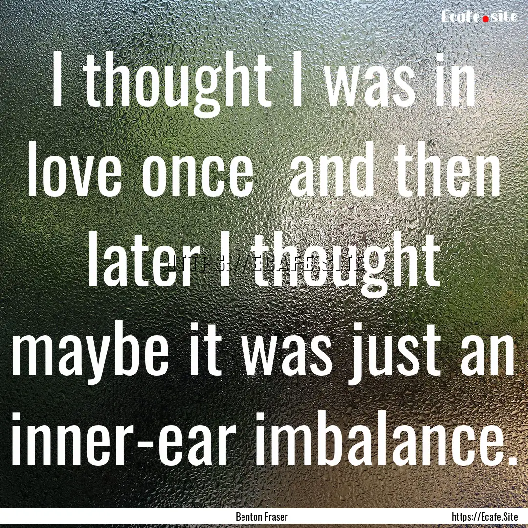 I thought I was in love once and then later.... : Quote by Benton Fraser