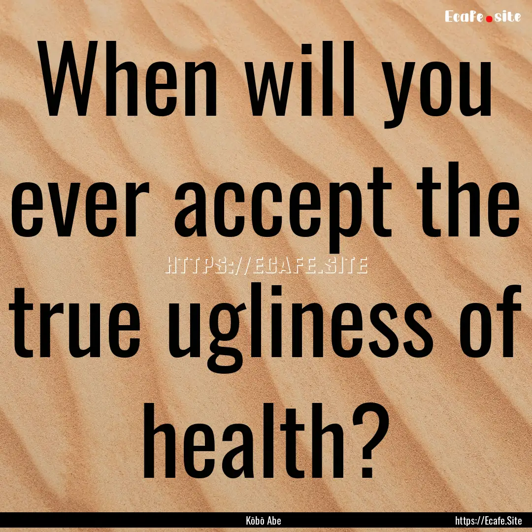 When will you ever accept the true ugliness.... : Quote by Kōbō Abe