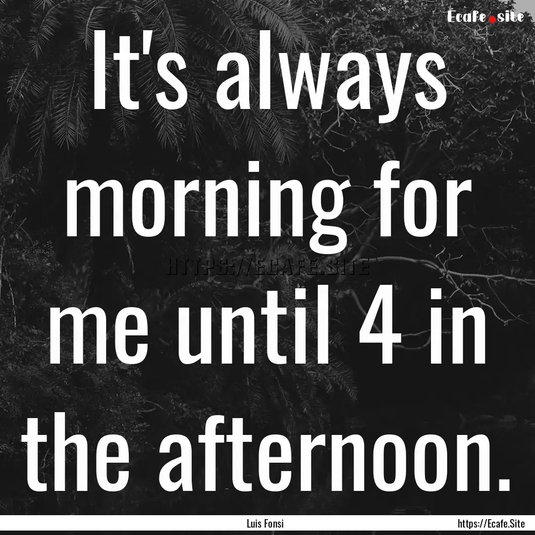 It's always morning for me until 4 in the.... : Quote by Luis Fonsi