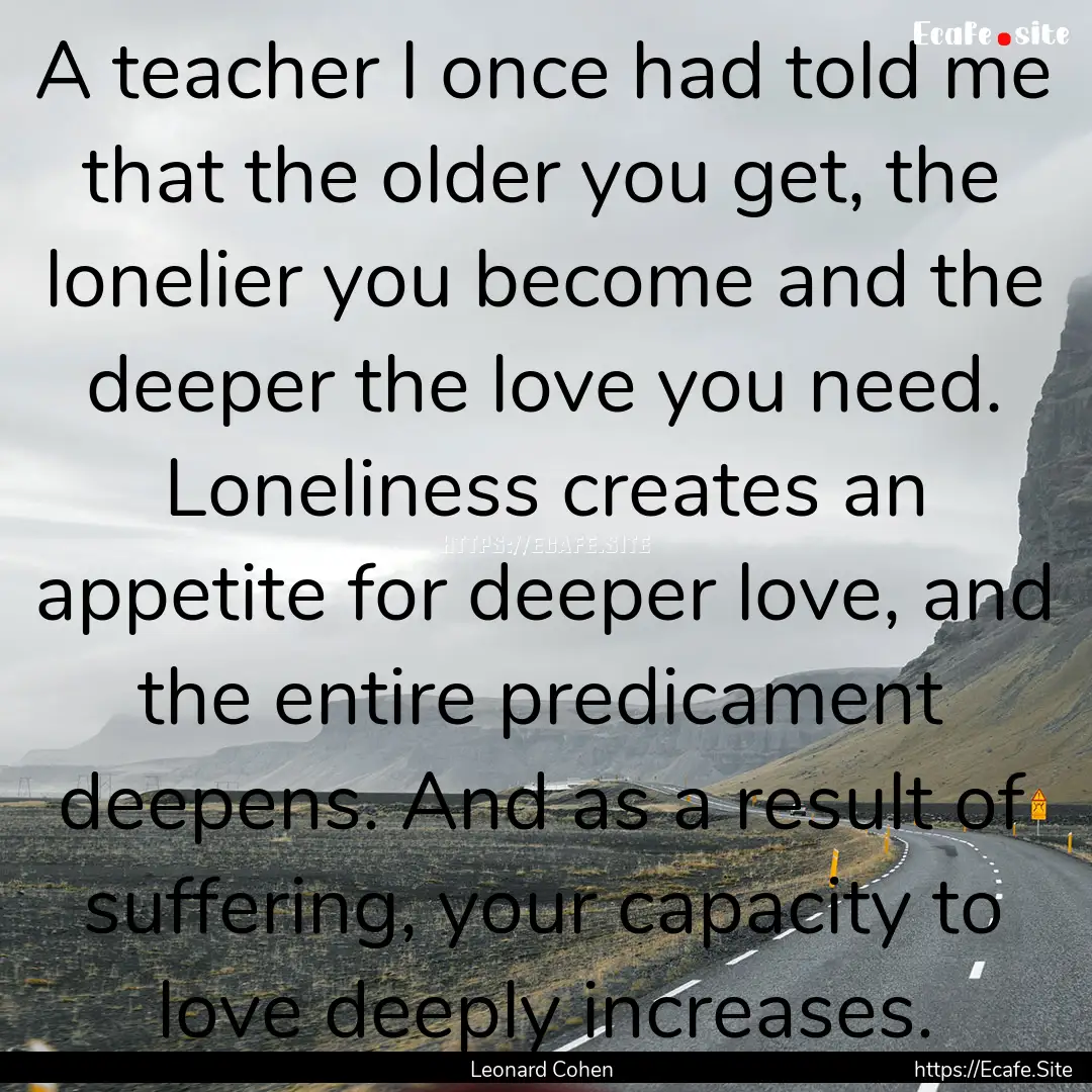 A teacher I once had told me that the older.... : Quote by Leonard Cohen