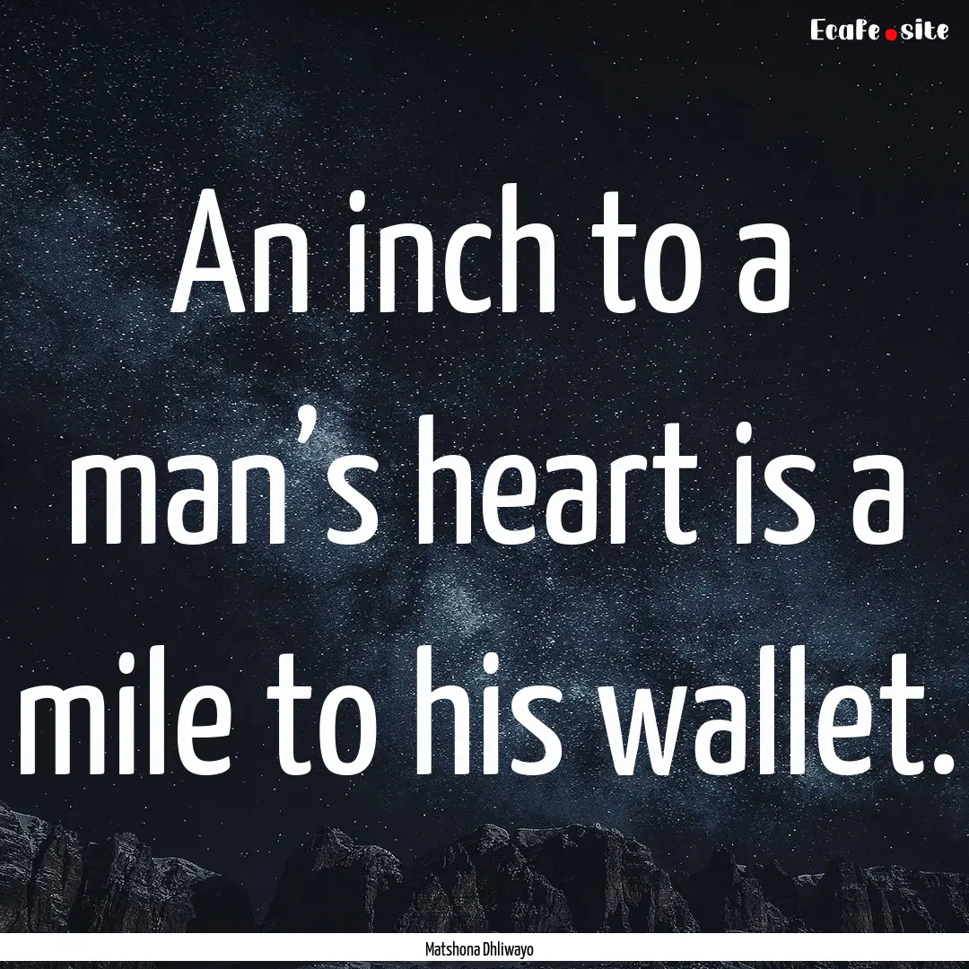 An inch to a man’s heart is a mile to his.... : Quote by Matshona Dhliwayo