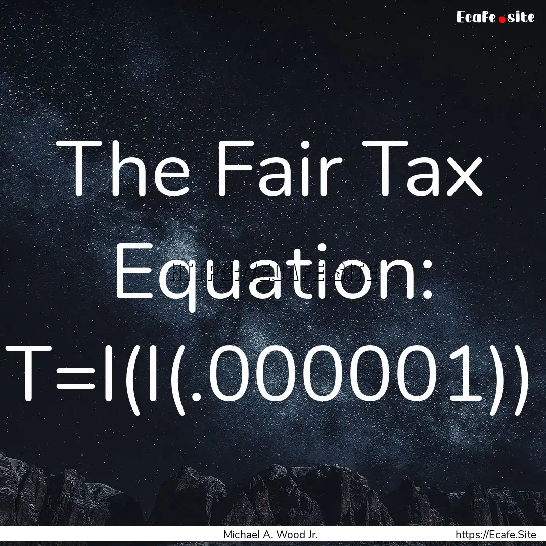 The Fair Tax Equation: T=I(I(.000001)) : Quote by Michael A. Wood Jr.