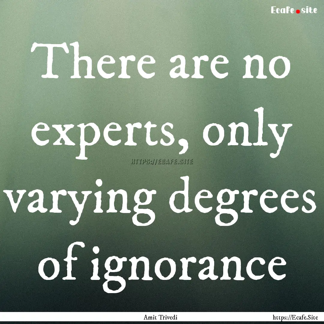 There are no experts, only varying degrees.... : Quote by Amit Trivedi