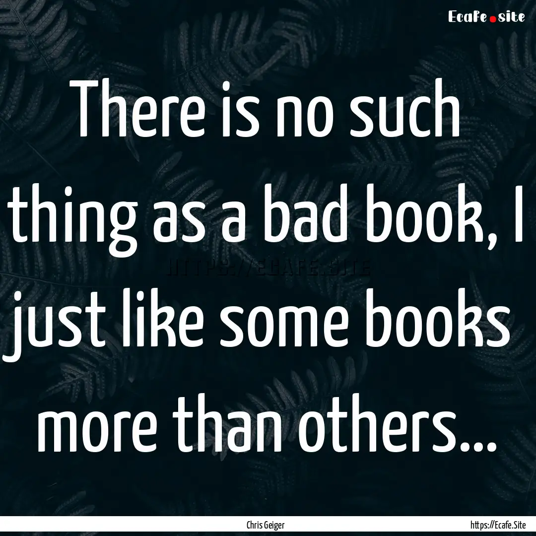 There is no such thing as a bad book, I just.... : Quote by Chris Geiger