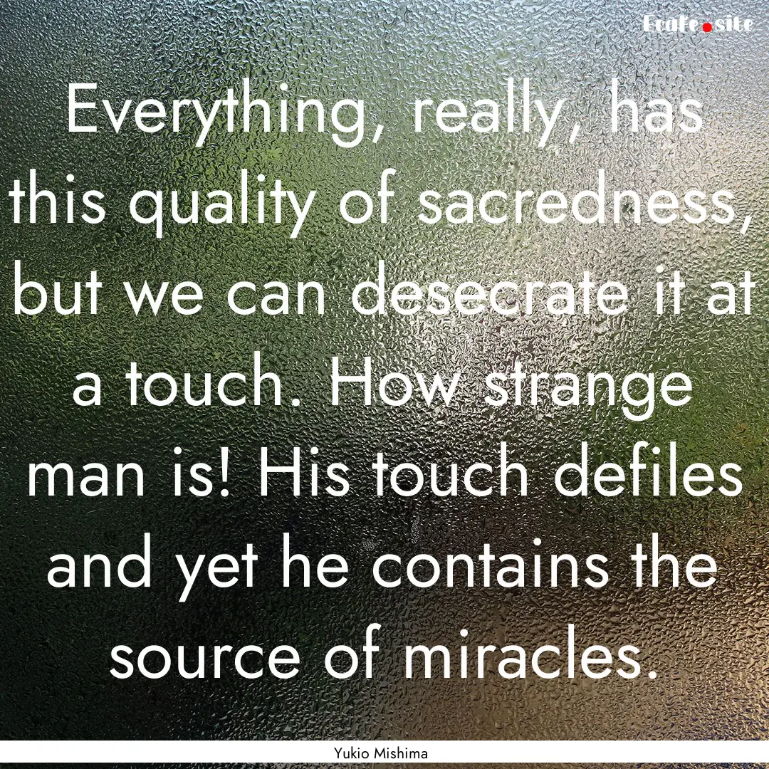 Everything, really, has this quality of sacredness,.... : Quote by Yukio Mishima