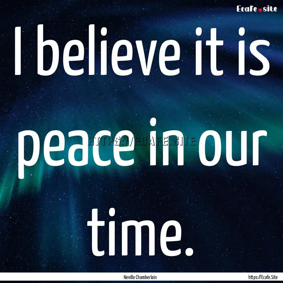 I believe it is peace in our time. : Quote by Neville Chamberlain