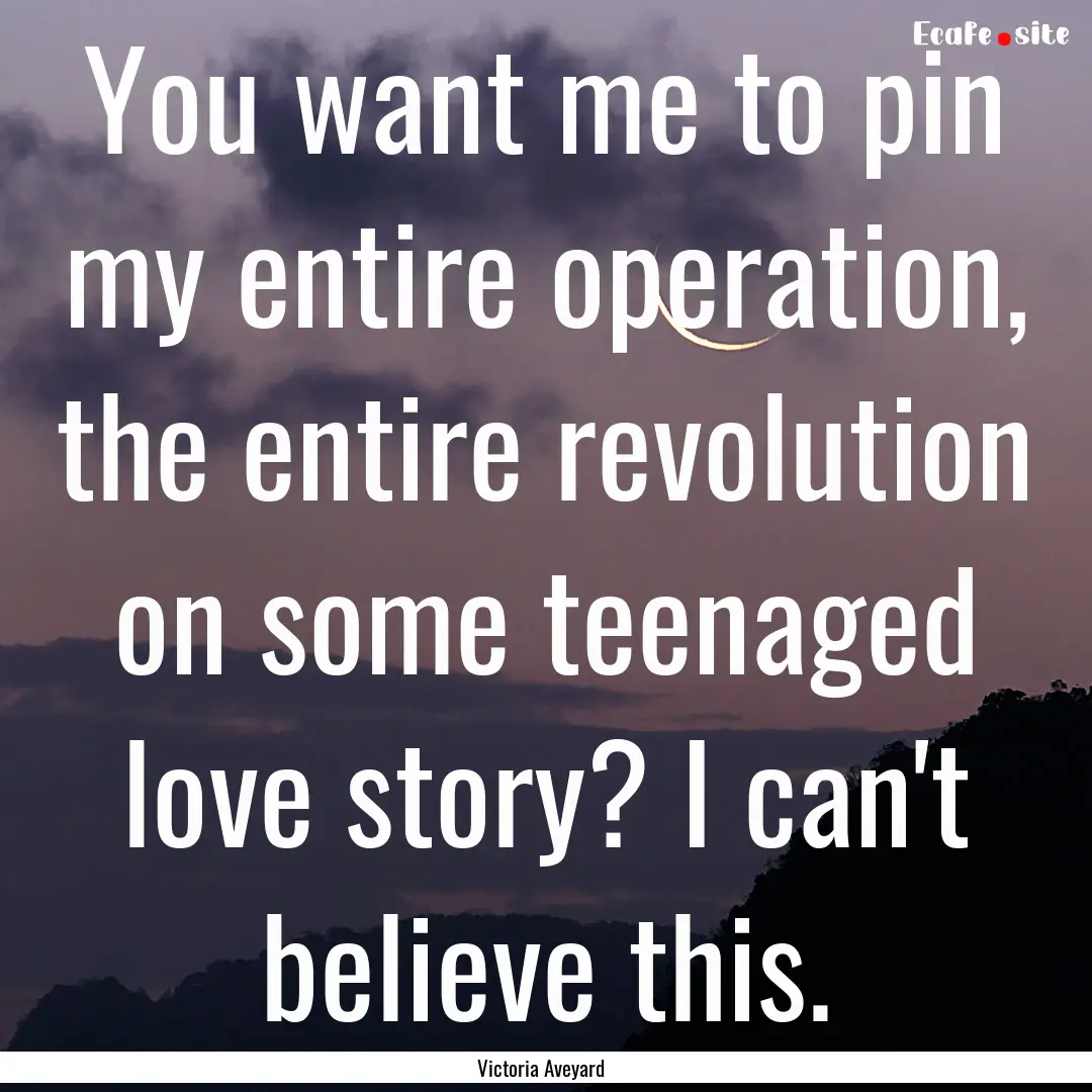 You want me to pin my entire operation, the.... : Quote by Victoria Aveyard