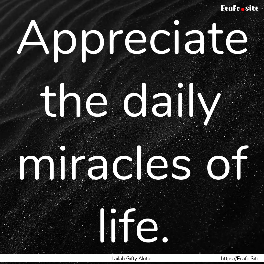 Appreciate the daily miracles of life. : Quote by Lailah Gifty Akita