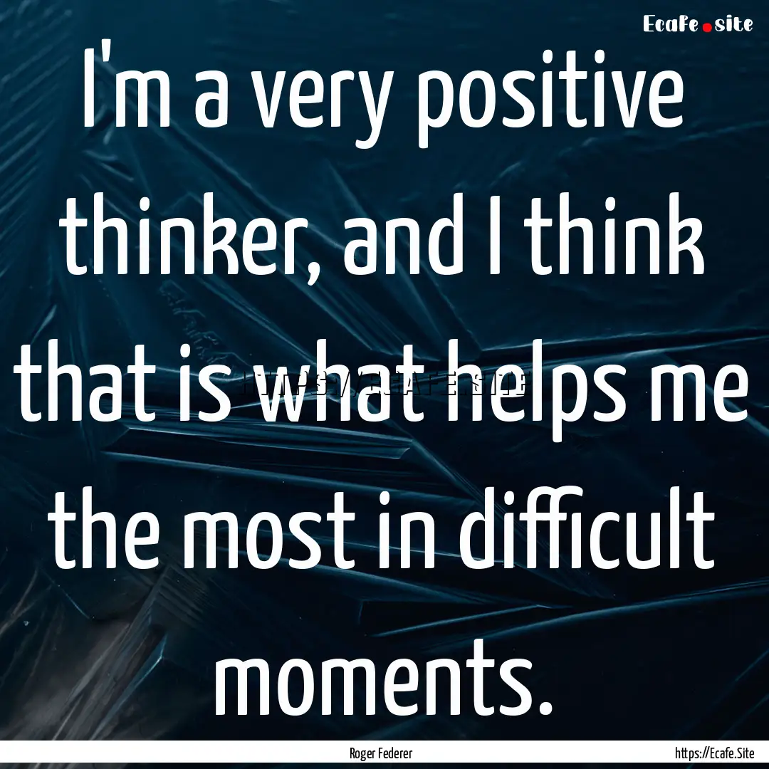 I'm a very positive thinker, and I think.... : Quote by Roger Federer