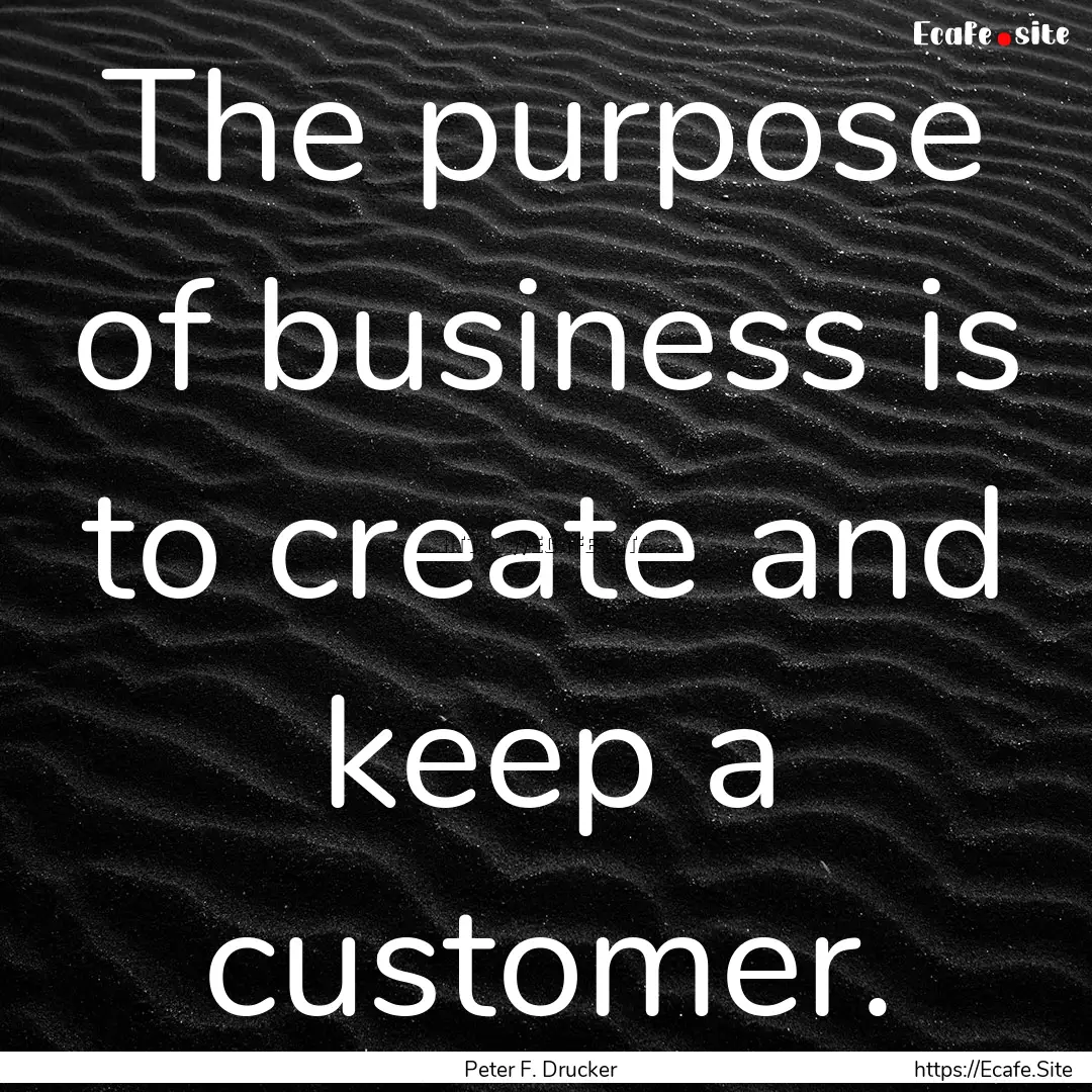 The purpose of business is to create and.... : Quote by Peter F. Drucker