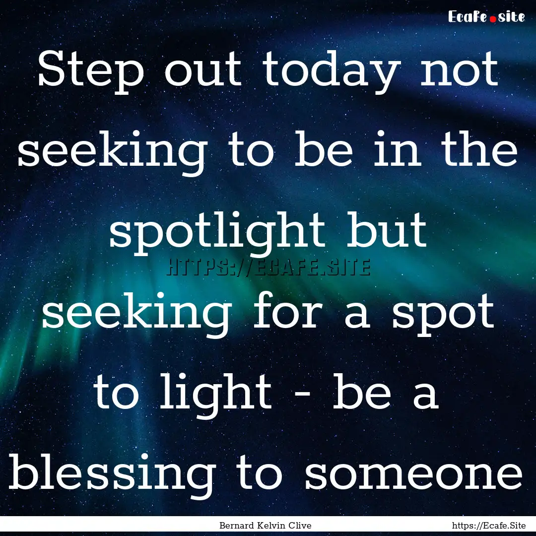 Step out today not seeking to be in the spotlight.... : Quote by Bernard Kelvin Clive