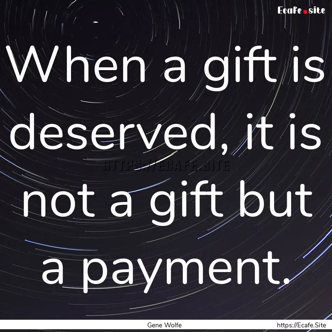 When a gift is deserved, it is not a gift.... : Quote by Gene Wolfe