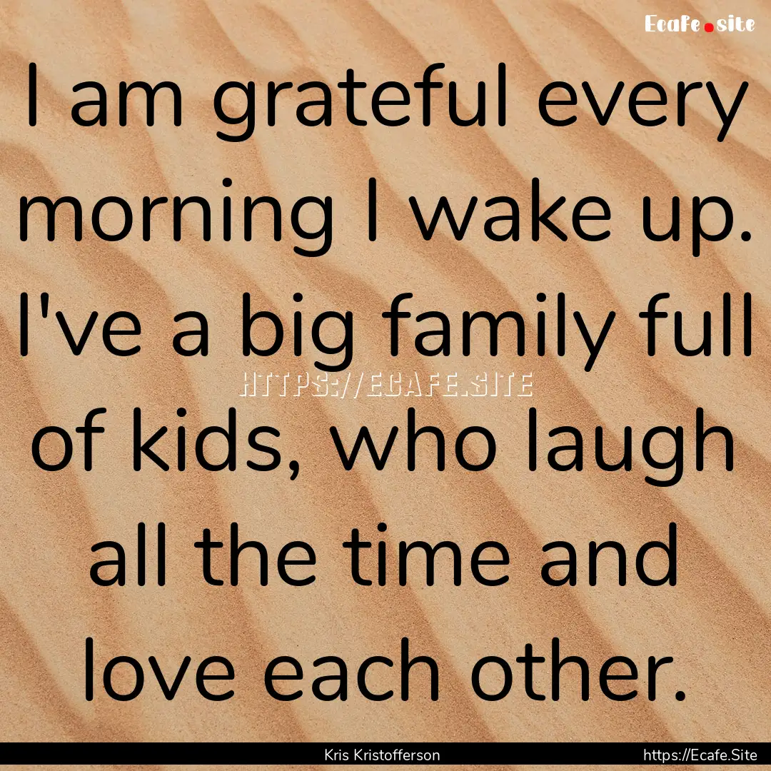 I am grateful every morning I wake up. I've.... : Quote by Kris Kristofferson