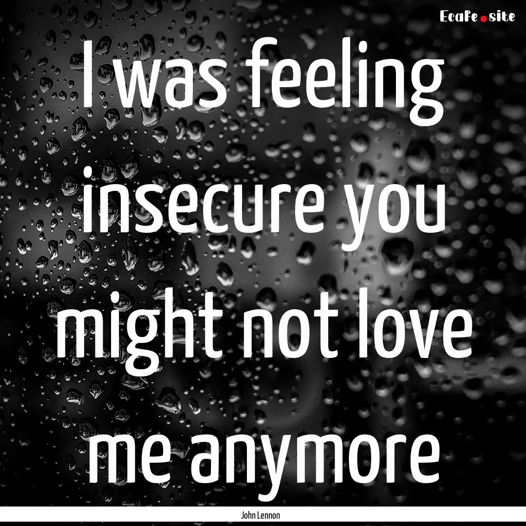 I was feeling insecure you might not love.... : Quote by John Lennon