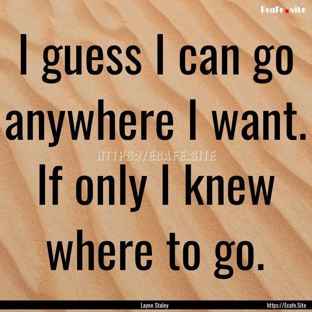 I guess I can go anywhere I want. If only.... : Quote by Layne Staley