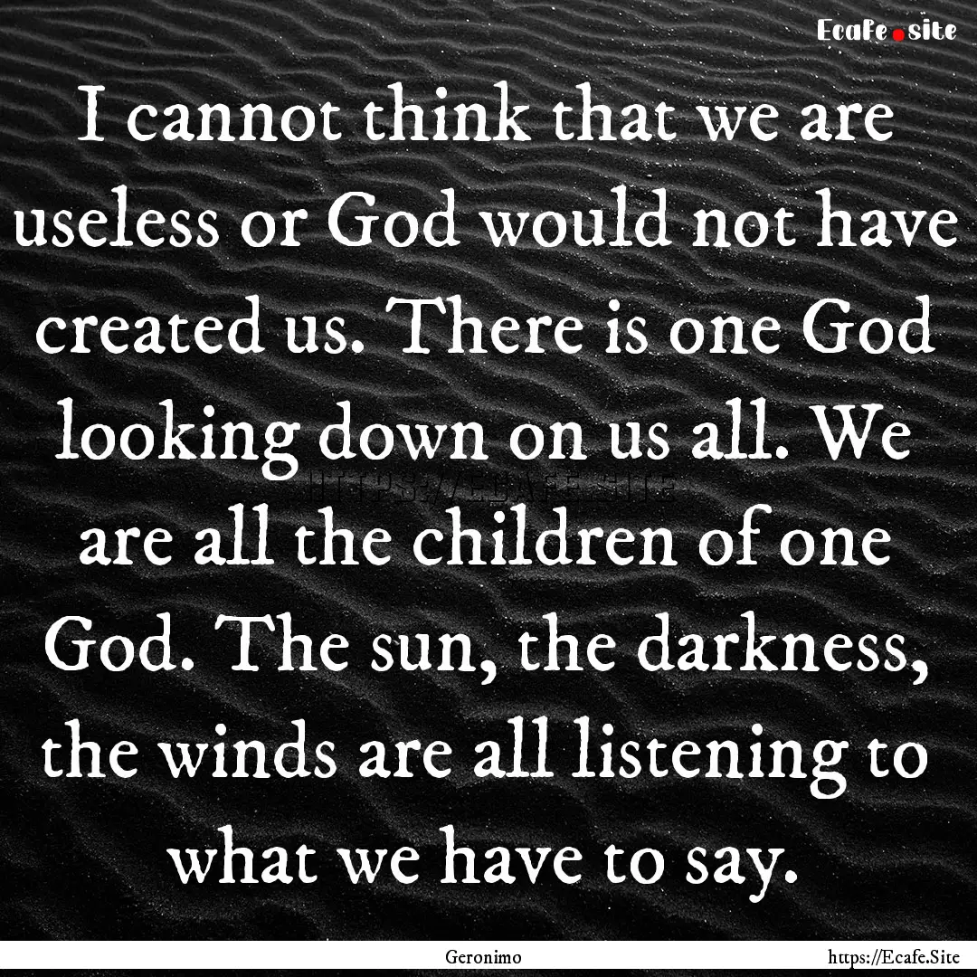 I cannot think that we are useless or God.... : Quote by Geronimo