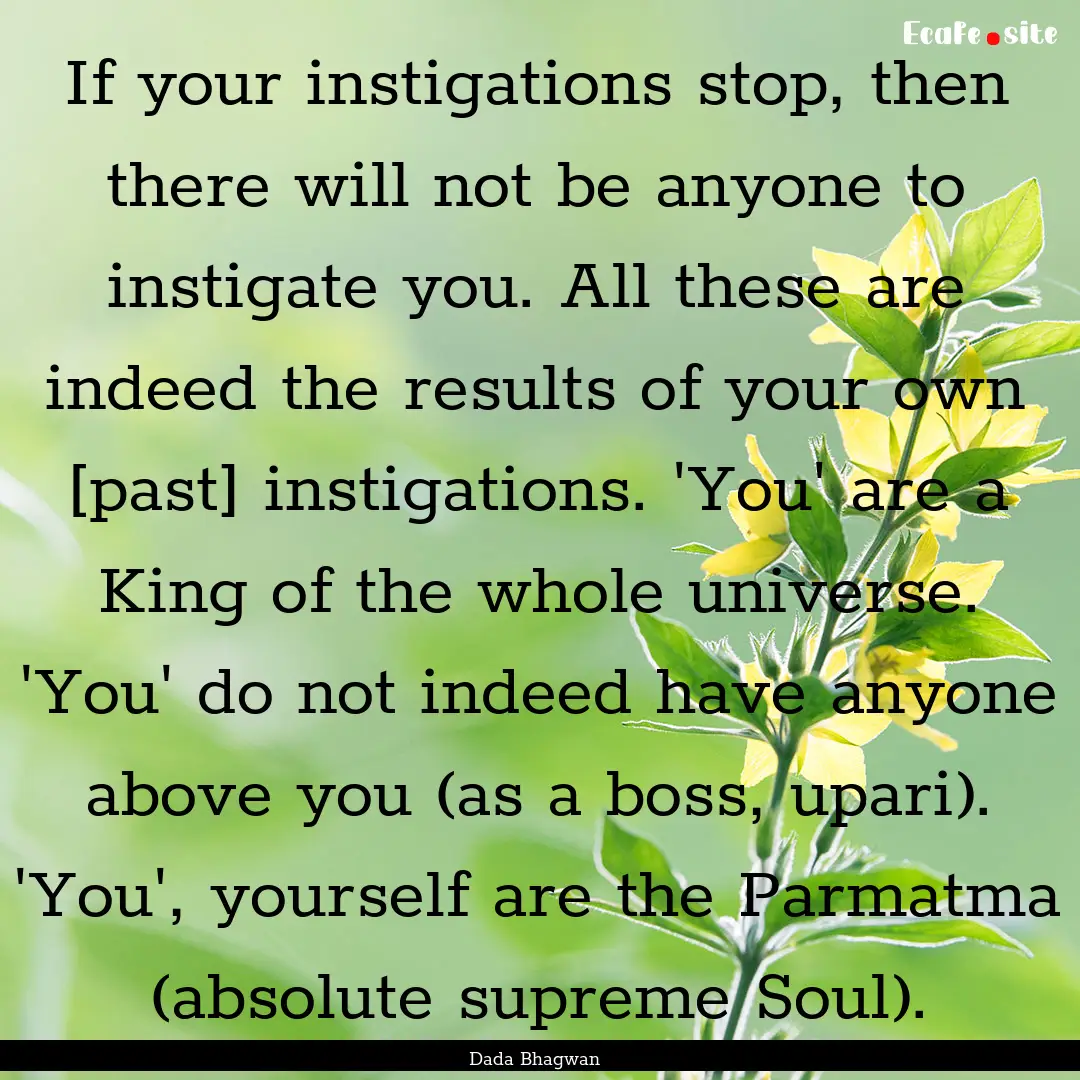 If your instigations stop, then there will.... : Quote by Dada Bhagwan