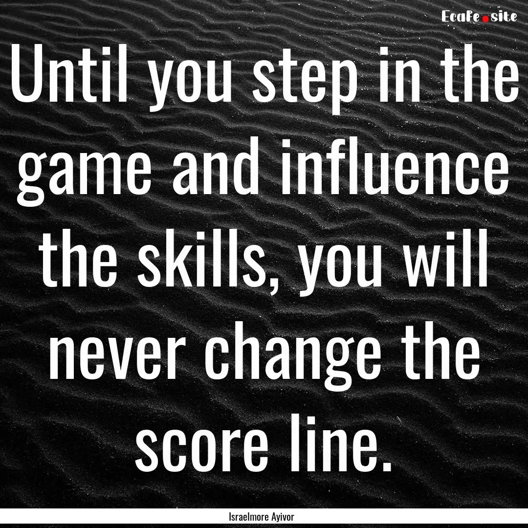 Until you step in the game and influence.... : Quote by Israelmore Ayivor