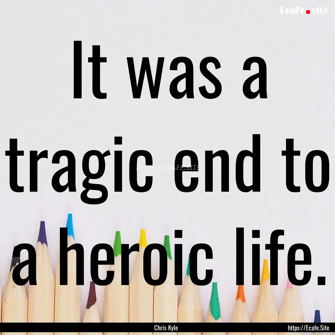 It was a tragic end to a heroic life. : Quote by Chris Kyle