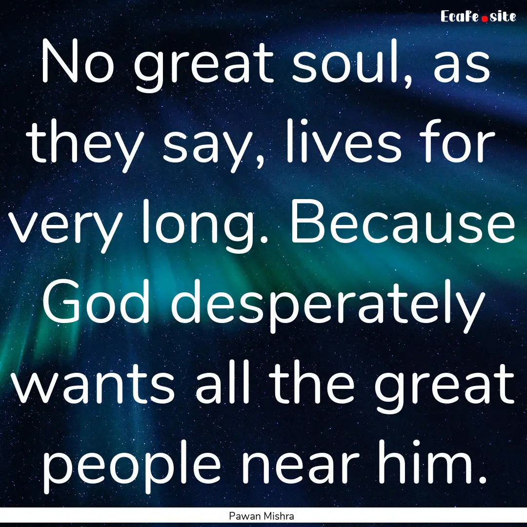 No great soul, as they say, lives for very.... : Quote by Pawan Mishra