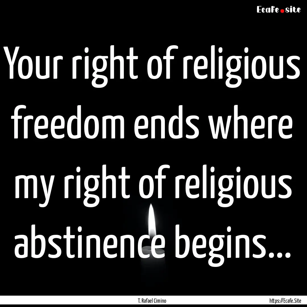 Your right of religious freedom ends where.... : Quote by T. Rafael Cimino