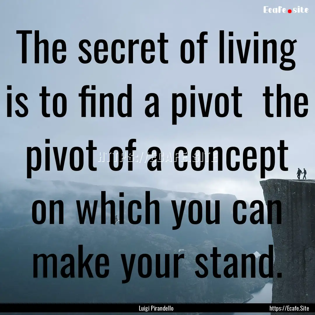 The secret of living is to find a pivot .... : Quote by Luigi Pirandello