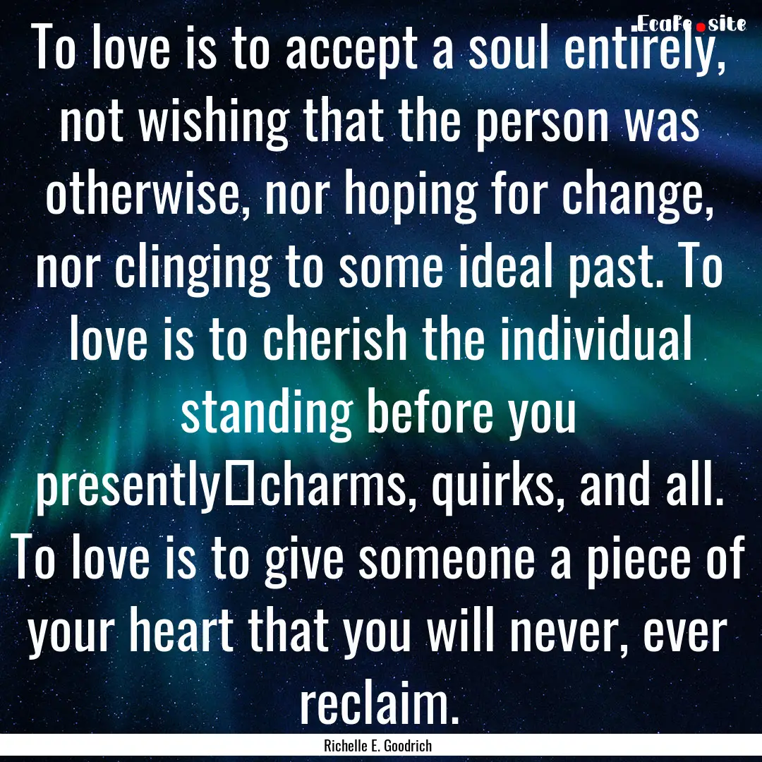 To love is to accept a soul entirely, not.... : Quote by Richelle E. Goodrich