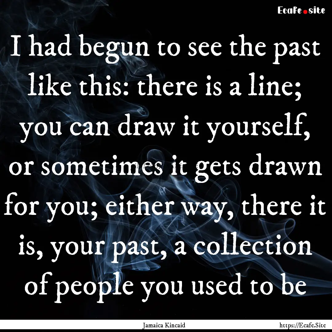 I had begun to see the past like this: there.... : Quote by Jamaica Kincaid