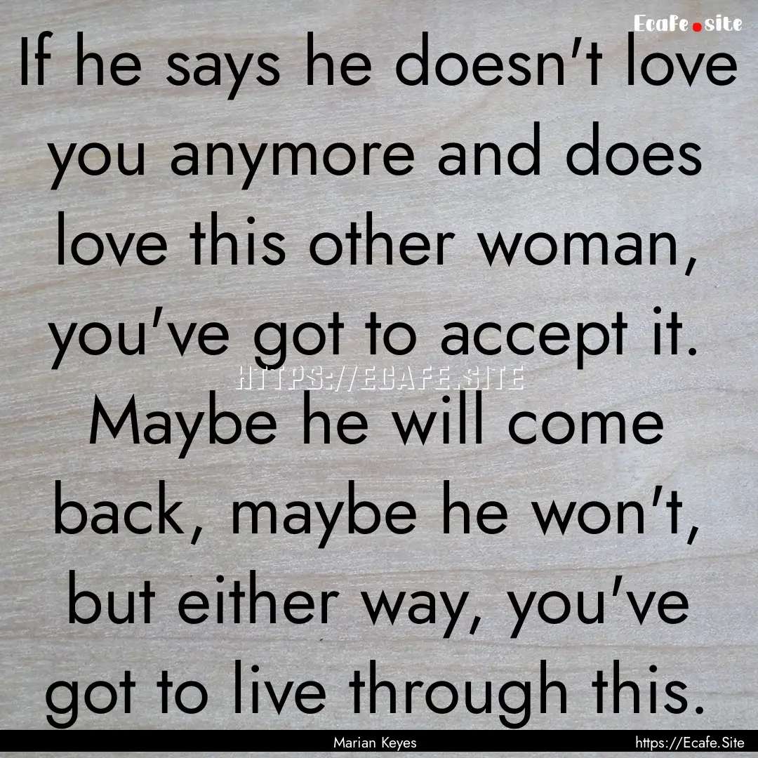 If he says he doesn't love you anymore and.... : Quote by Marian Keyes