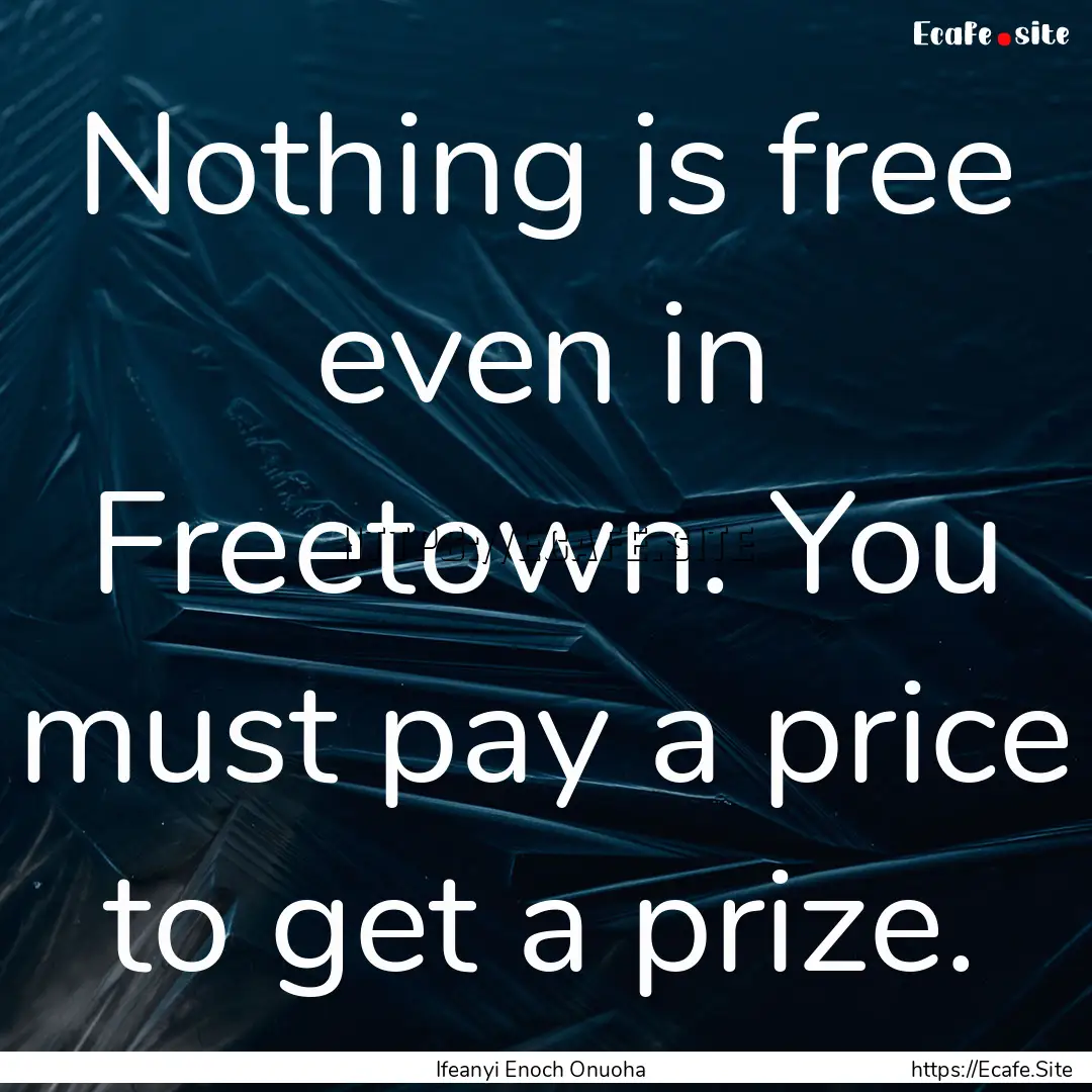 Nothing is free even in Freetown. You must.... : Quote by Ifeanyi Enoch Onuoha