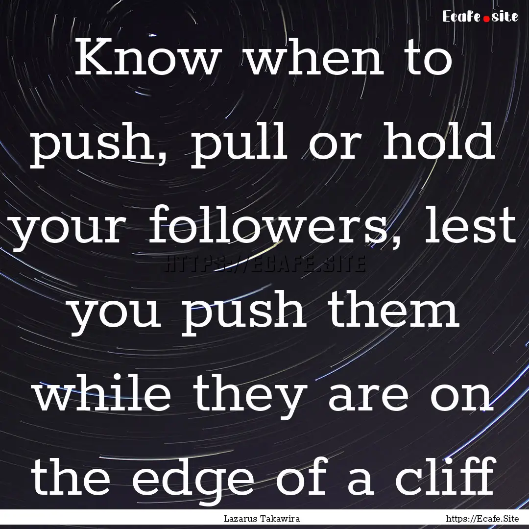 Know when to push, pull or hold your followers,.... : Quote by Lazarus Takawira