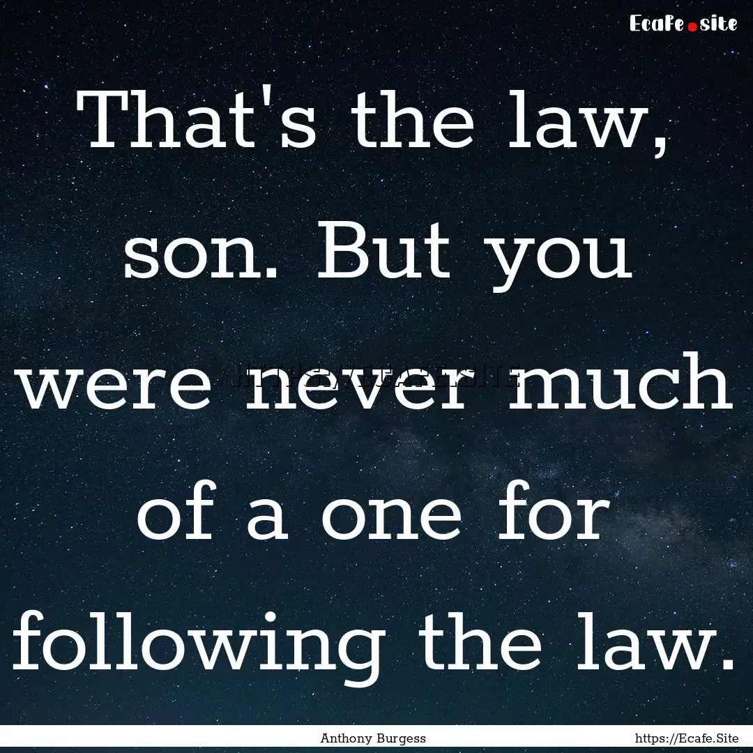 That's the law, son. But you were never much.... : Quote by Anthony Burgess