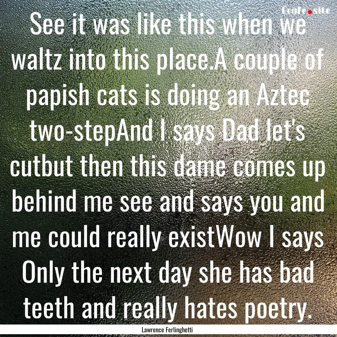 See it was like this when we waltz into this.... : Quote by Lawrence Ferlinghetti