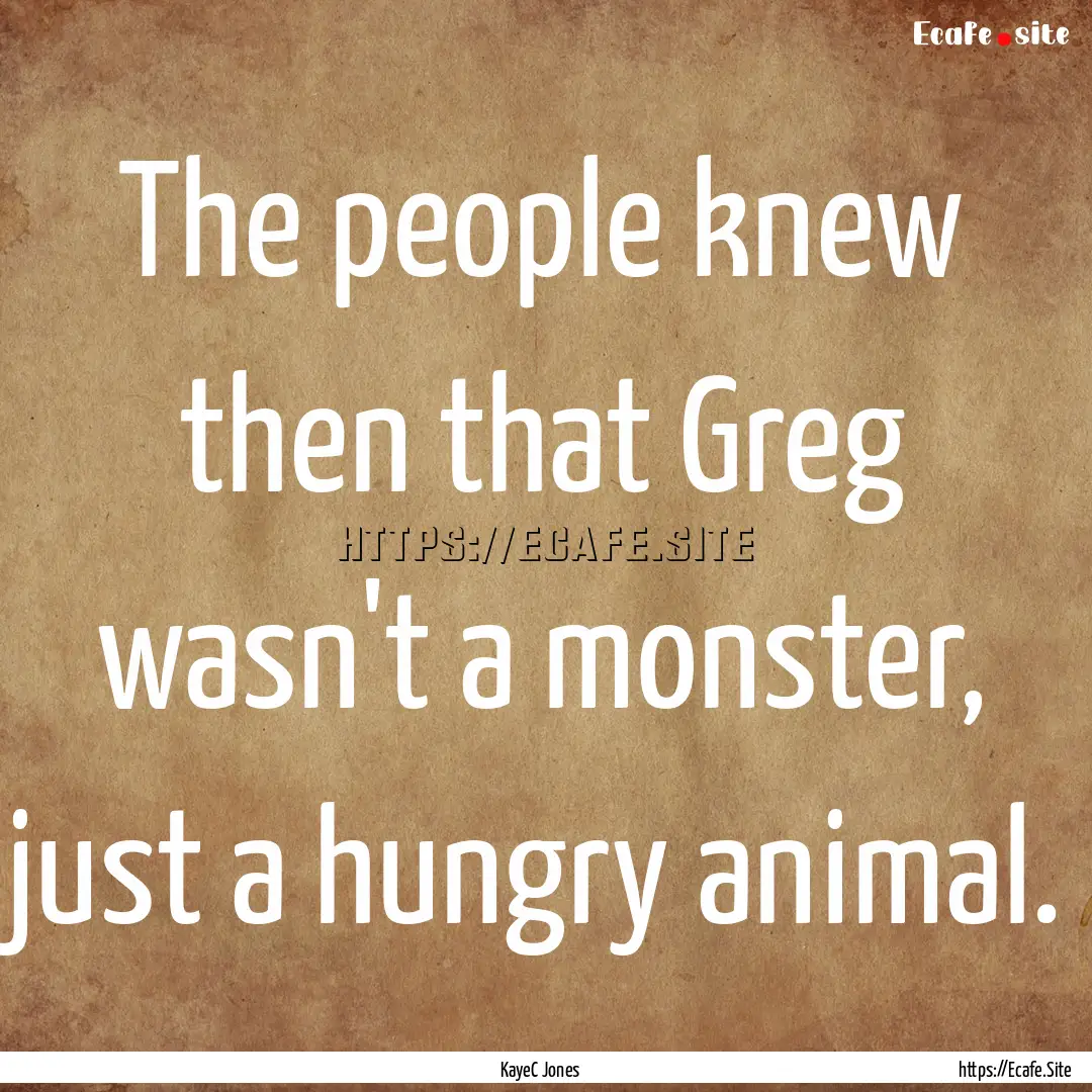 The people knew then that Greg wasn't a monster,.... : Quote by KayeC Jones